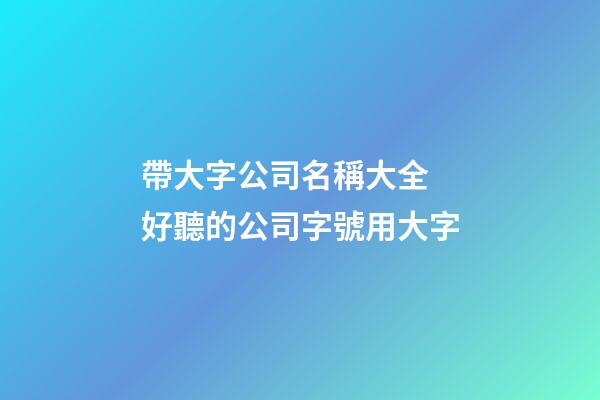 帶大字公司名稱大全 好聽的公司字號用大字-第1張-公司起名-玄機派